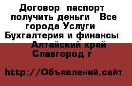 Договор, паспорт, получить деньги - Все города Услуги » Бухгалтерия и финансы   . Алтайский край,Славгород г.